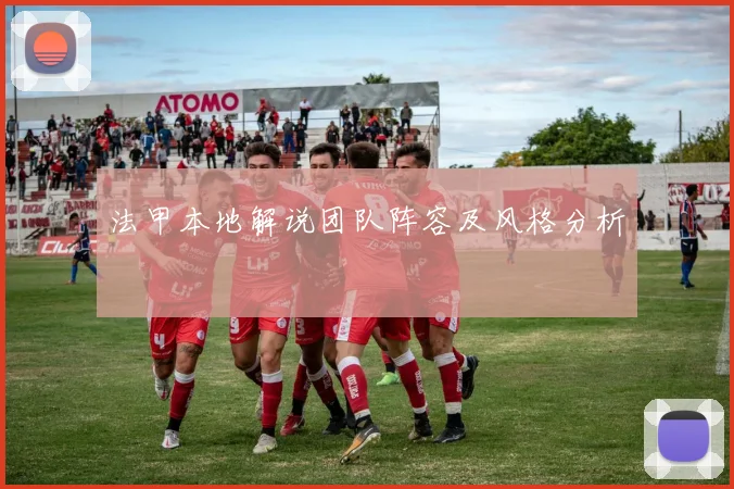 法甲本地解说团队阵容及风格分析