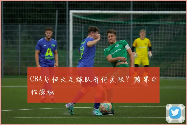 CBA与恒大足球队有何关联？跨界合作探秘