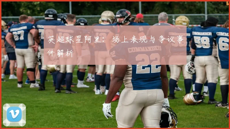 英超球星阿里:场上表现与争议事件解析