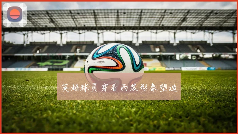 英超球员穿着西装形象塑造