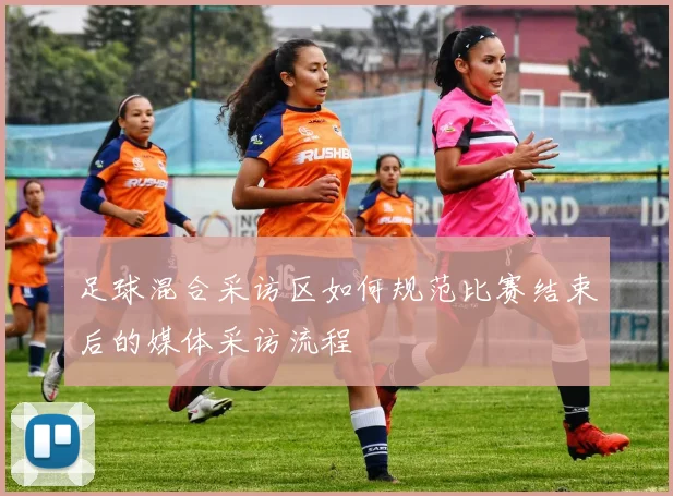 足球混合采访区如何规范比赛结束后的媒体采访流程