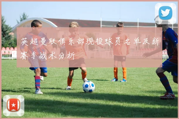 英超曼联俱乐部现役球员名单及新赛季战术分析