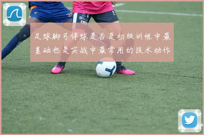 足球脚弓停球是否是初级训练中最基础也是实战中最常用的技术动作