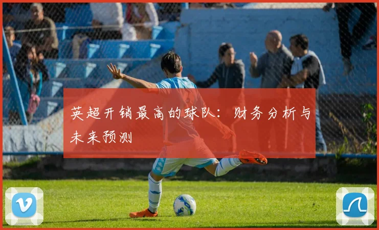 英超开销最高的球队:财务分析与未来预测