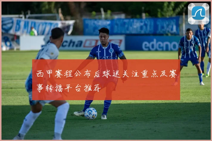 西甲赛程公布后球迷关注重点及赛事转播平台推荐