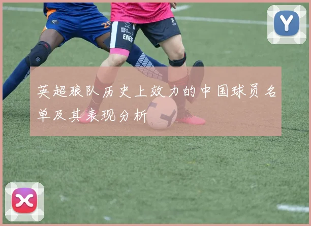 英超狼队历史上效力的中国球员名单及其表现分析