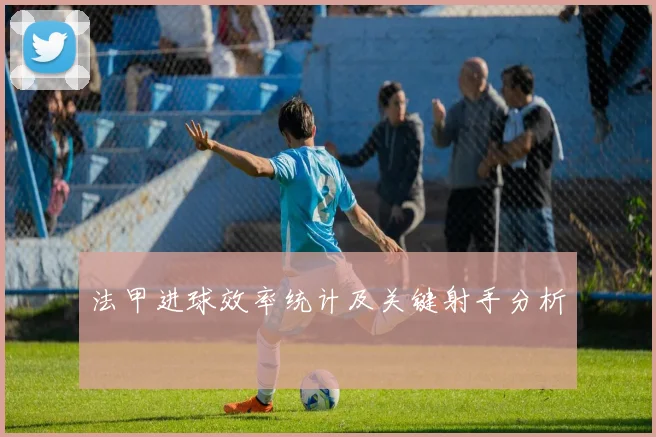 法甲进球效率统计及关键射手分析