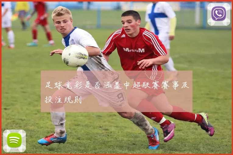 足球竞彩是否涵盖中超联赛赛事及投注规则